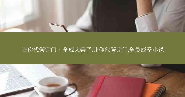 让你代管宗门，全成大帝了;让你代管宗门,全员成圣小说