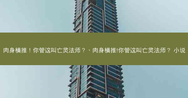 肉身横推！你管这叫亡灵法师？、肉身横推!你管这叫亡灵法师？ 小说
