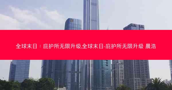 全球末日：庇护所无限升级,全球末日-庇护所无限升级 晨浩
