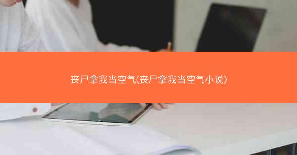 丧尸拿我当空气(丧尸拿我当空气小说)