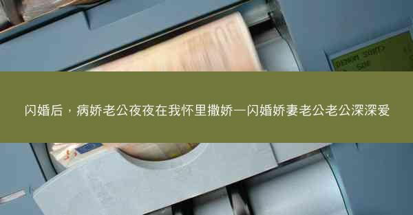 闪婚后，病娇老公夜夜在我怀里撒娇—闪婚娇妻老公老公深深爱