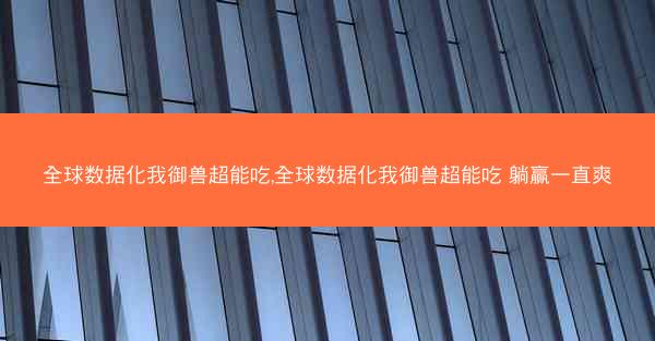 全球数据化我御兽超能吃,全球数据化我御兽超能吃 躺赢一直爽