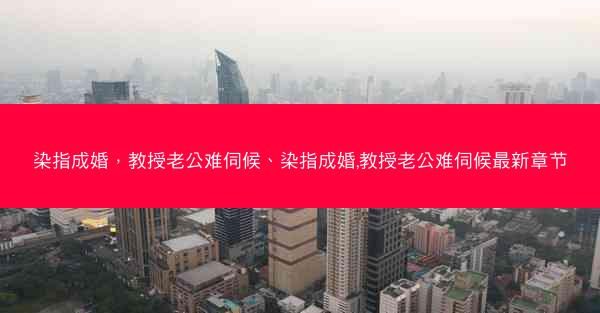 染指成婚，教授老公难伺候、染指成婚,教授老公难伺候最新章节