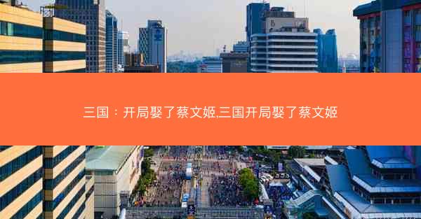 三国：开局娶了蔡文姬,三国开局娶了蔡文姬