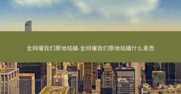 全网催我们原地结婚-全网催我们原地结婚什么意思