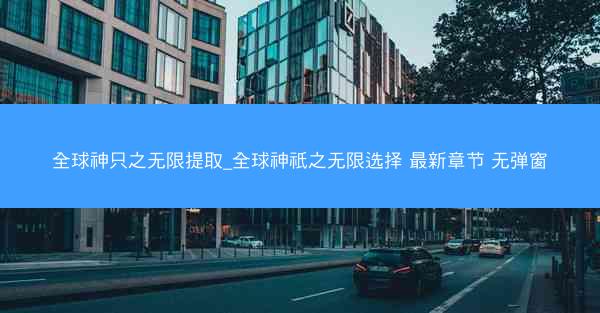 全球神只之无限提取_全球神祇之无限选择 最新章节 无弹窗