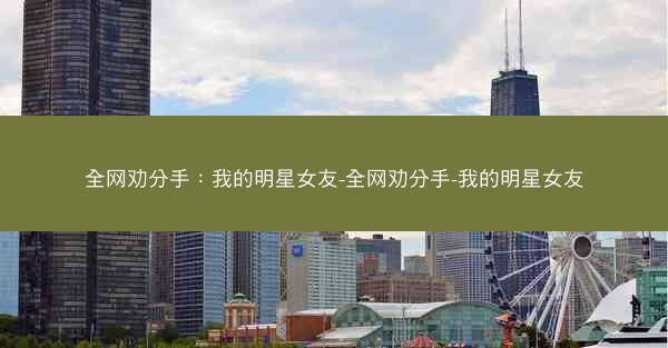 全网劝分手：我的明星女友-全网劝分手-我的明星女友