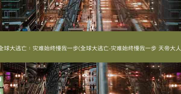 全球大逃亡：灾难始终慢我一步(全球大逃亡-灾难始终慢我一步 天帝大人)