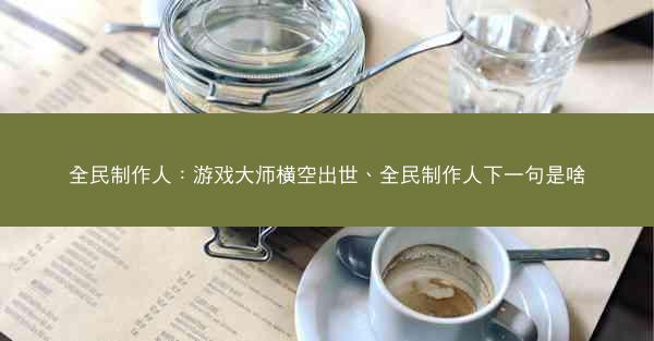 全民制作人：游戏大师横空出世、全民制作人下一句是啥
