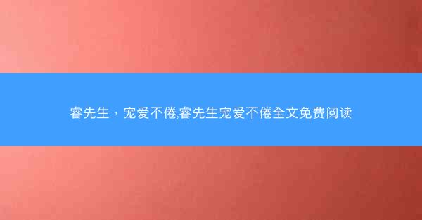 睿先生，宠爱不倦,睿先生宠爱不倦全文免费阅读